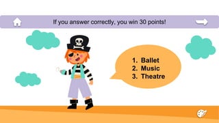 1. Ballet
2. Music
3. Theatre
If you answer correctly, you win 30 points!
 