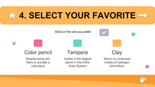 4. SELECT YOUR FAVORITE
Despite being red,
Mars is actually a
cold place
Color pencil
Jupiter is the biggest
planet in the entire
Solar System
Saturn is composed
mostly of hydrogen
and helium
Clay
Tempera
Click on the one you prefer
 