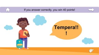 Tempera!!
!
If you answer correctly, you win 40 points!
 