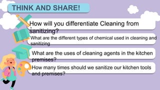 THINK AND SHARE!
What are the different types of chemical used in cleaning and
sanitizing
What are the uses of cleaning agents in the kitchen
premises?
How many times should we sanitize our kitchen tools
and premises?
How will you differentiate Cleaning from
sanitizing?
 