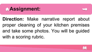 Assignment:
Direction: Make narrative report about
proper cleaning of your kitchen premises​
and take some photos. You will be guided
with a scoring rubric.
 