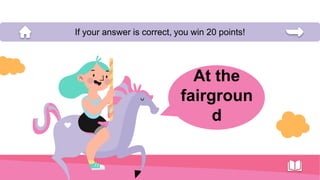 At the
fairgroun
d
If your answer is correct, you win 20 points!
 