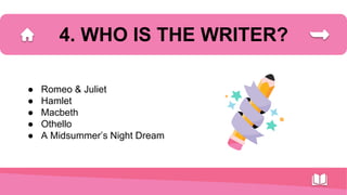 ● Romeo & Juliet
● Hamlet
● Macbeth
● Othello
● A Midsummer’s Night Dream
4. WHO IS THE WRITER?
 