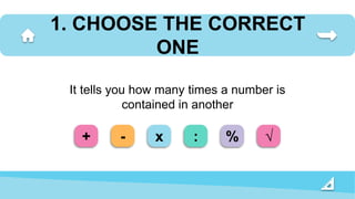 1. CHOOSE THE CORRECT
ONE
It tells you how many times a number is
contained in another
+ - x : % √
 