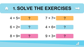 1. SOLVE THE EXERCISES
8 + 9=
6 + 2=
4 + 5= ?
?
? 9 + 3=
4 + 6=
7 + 7= ?
?
?
 