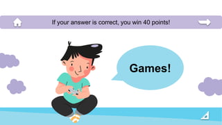 Games!
If your answer is correct, you win 40 points!
 