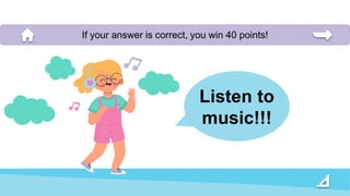 Listen to
music!!!
If your answer is correct, you win 40 points!
 