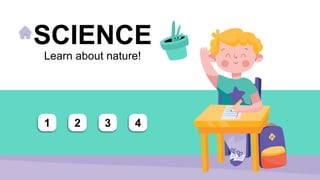 SCIENCE
Learn about nature!
1 2 3 4
 