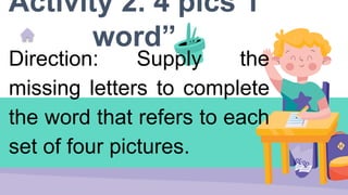 Activity 2. 4 pics 1
word”
Direction: Supply the
missing letters to complete
the word that refers to each
set of four pictures.
 