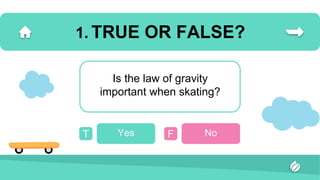 1. TRUE OR FALSE?
Is the law of gravity
important when skating?
T Yes F No
 