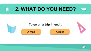 2. WHAT DO YOU NEED?
To go on a trip I need...
A map A ruler
 