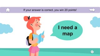I need a
map
If your answer is correct, you win 20 points!
 
