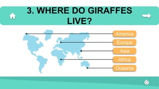3. WHERE DO GIRAFFES
LIVE?
Africa
Europe
America
Asia
Oceania
 