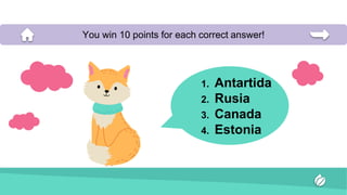 1. Antartida
2. Rusia
3. Canada
4. Estonia
You win 10 points for each correct answer!
 
