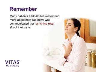 Remember
Many patients and families remember
more about how bad news was
communicated than anything else
about their care
 