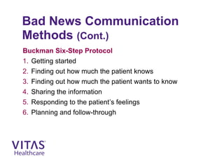 Bad News Communication
Methods (Cont.)
Buckman Six-Step Protocol
1. Getting started
2. Finding out how much the patient knows
3. Finding out how much the patient wants to know
4. Sharing the information
5. Responding to the patient’s feelings
6. Planning and follow-through
 