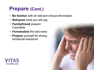 Prepare (Cont.)
• Be familiar with all relevant clinical information
• Rehearse what you will say
• Family/friend present
if possible
• Foreshadow the bad news
• Prepare yourself for strong
emotional reactions!
 