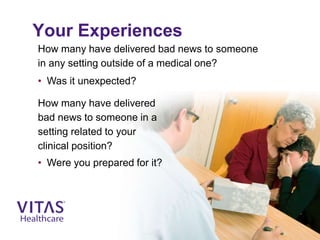 Your Experiences
How many have delivered bad news to someone
in any setting outside of a medical one?
• Was it unexpected?
How many have delivered
bad news to someone in a
setting related to your
clinical position?
• Were you prepared for it?
 
