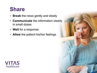 Share
• Break the news gently and slowly
• Communicate the information clearly
in small doses
• Wait for a response
• Allow the patient his/her feelings
 