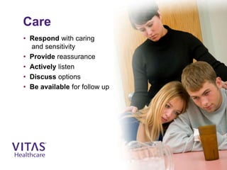 Care
• Respond with caring
and sensitivity
• Provide reassurance
• Actively listen
• Discuss options
• Be available for follow up
 