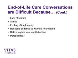 End-of-Life Care Conversations
are Difficult Because… (Cont.)
• Lack of training
• Stress
• Feeling of inadequacy
• Requests by family to withhold information
• Delivering bad news will take time
• Personal fear
 