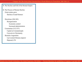 II. The Decline and Fall of the Roman Empire B. The Process of Roman Decline Great estates grow Decline of small farmers Diocletian (284-305) Reorganization Economic control Increased administration Constantine (312-337) Capital at Constantinople Converts to Christianity Romulus Augustulus Last western Roman emperor Deposed, 476 