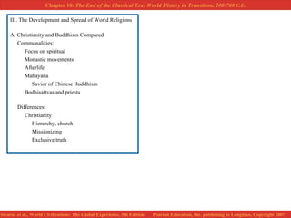 III. The Development and Spread of World Religions A. Christianity and Buddhism Compared Commonalities: Focus on spiritual Monastic movements Afterlife Mahayana Savior of Chinese Buddhism Bodhisattvas and priests Differences: Christianity Hierarchy, church Missionizing Exclusive truth  