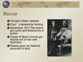 Russia Terrible military defeats Czar’s leadership lacking November 1917 Revolution put Lenin and Bolsheviks in power  Treaty of Brest-Litovsk got Russia out of war with Germany Russia gave up massive amounts of land 