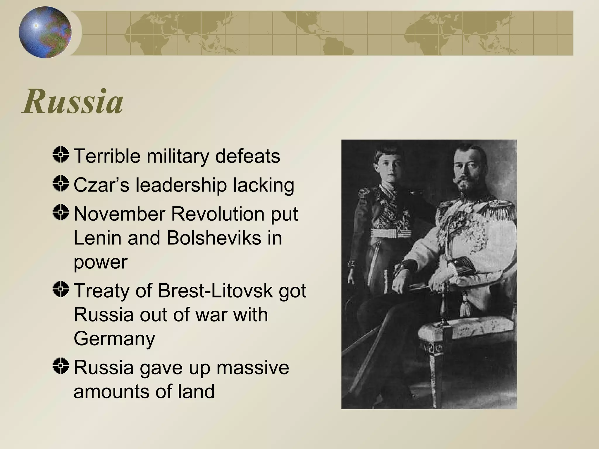 Russia Terrible military defeats Czar’s leadership lacking November Revolution put Lenin and Bolsheviks in power  Treaty of Brest-Litovsk got Russia out of war with Germany Russia gave up massive amounts of land 