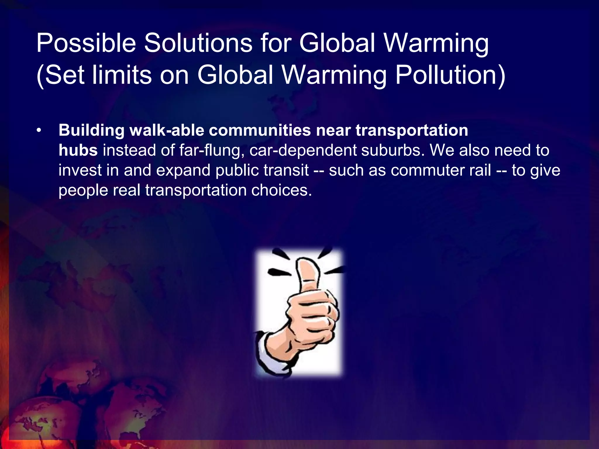 Possible Solutions for Global WarmingWhat can we do? Set limits on Global Warming PollutionInvest in green jobs and clean energyDrive Smarter CarsBuild better communities and transportations 