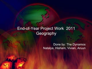 End-of-Year Project Work  2011Geography Done by: The Dynamos Natalya, Hisham, Vivian, Aruun 