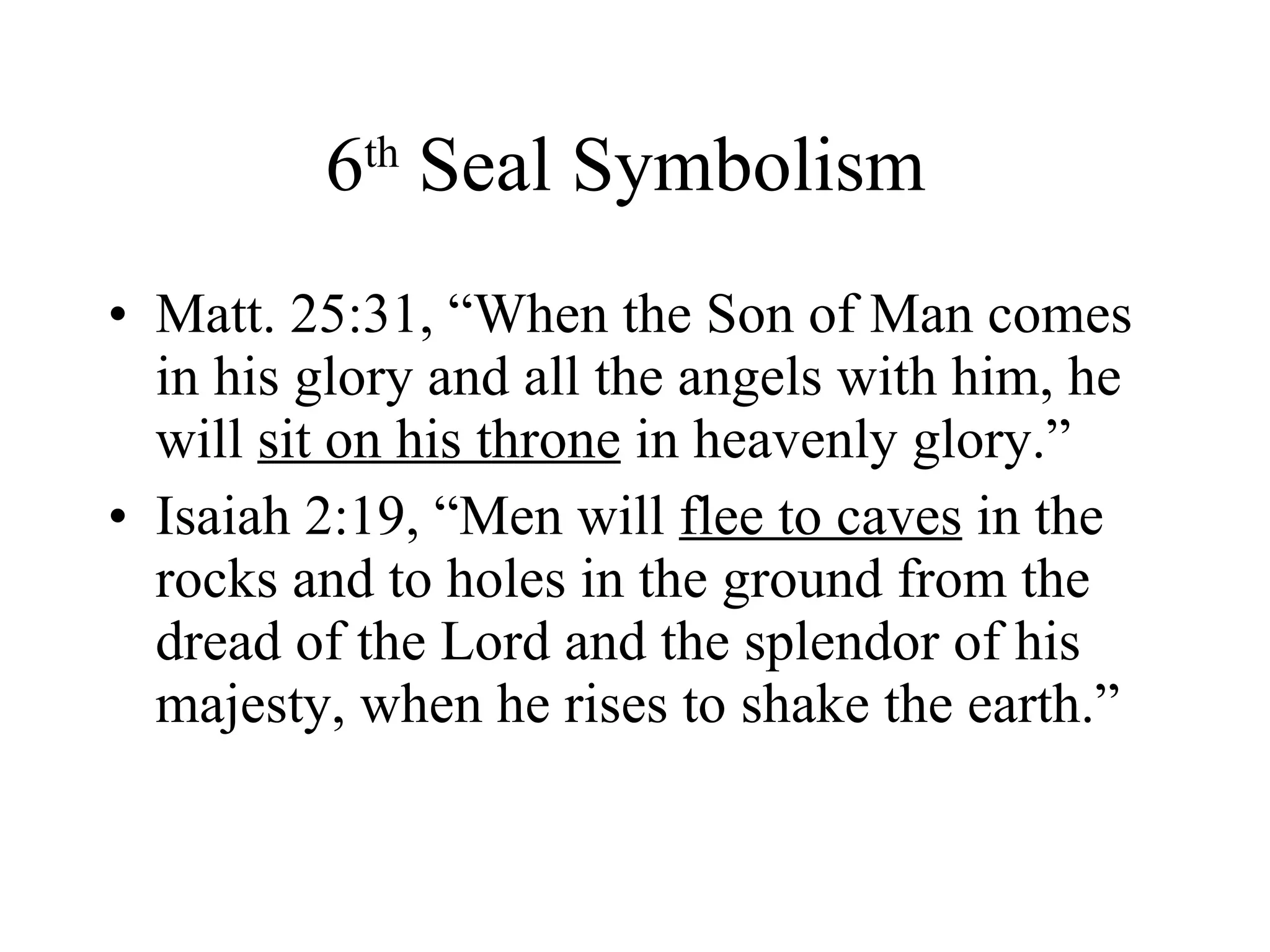 6 th  Seal Symbolism  Matt. 25:31, “When the Son of Man comes in his glory and all the angels with him, he will  sit on his throne  in heavenly glory.” Isaiah 2:19, “Men will  flee to caves  in the rocks and to holes in the ground from the dread of the Lord and the splendor of his majesty, when he rises to shake the earth.” 