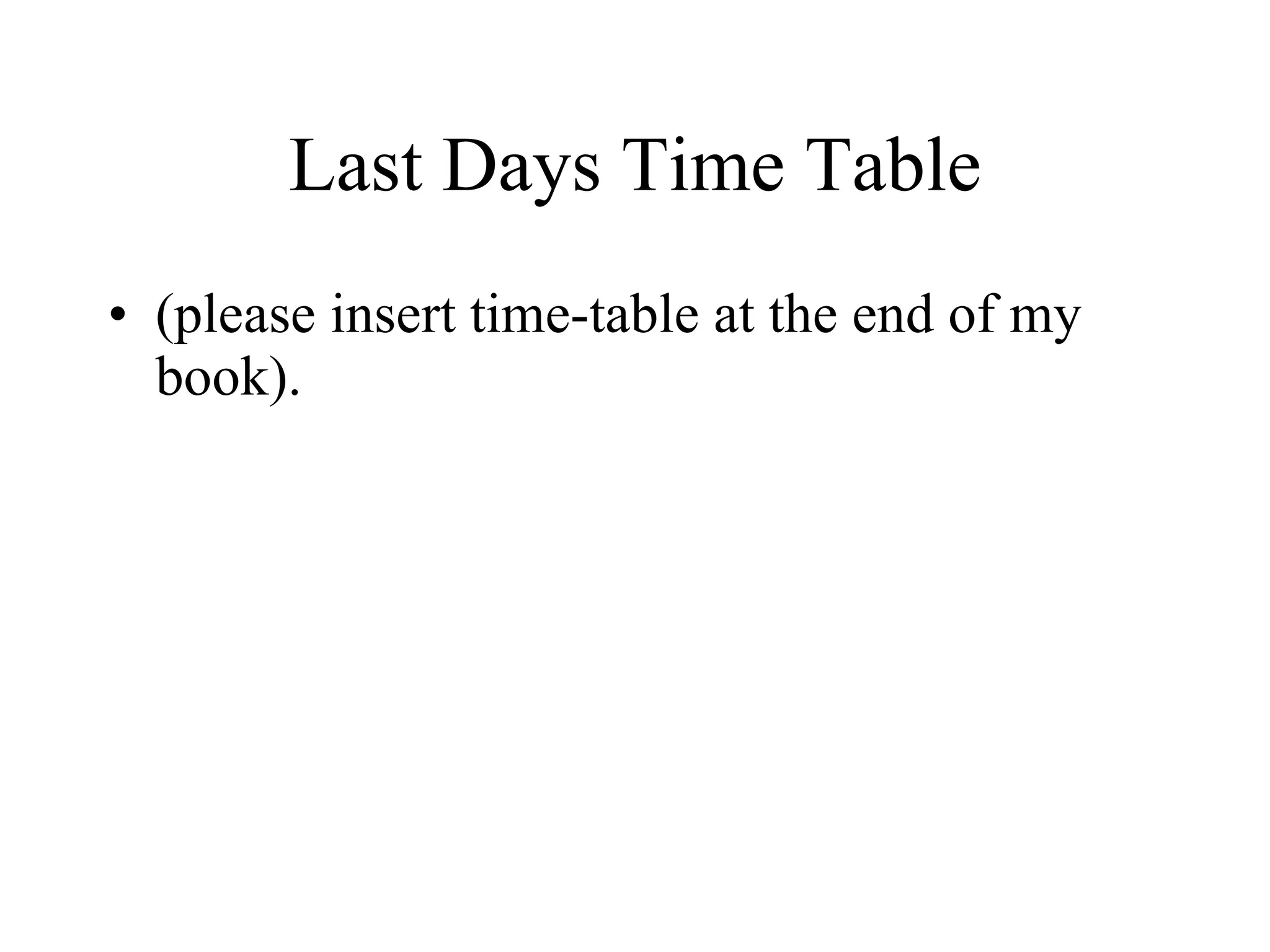 Last Days Time Table (please insert time-table at the end of my book). 