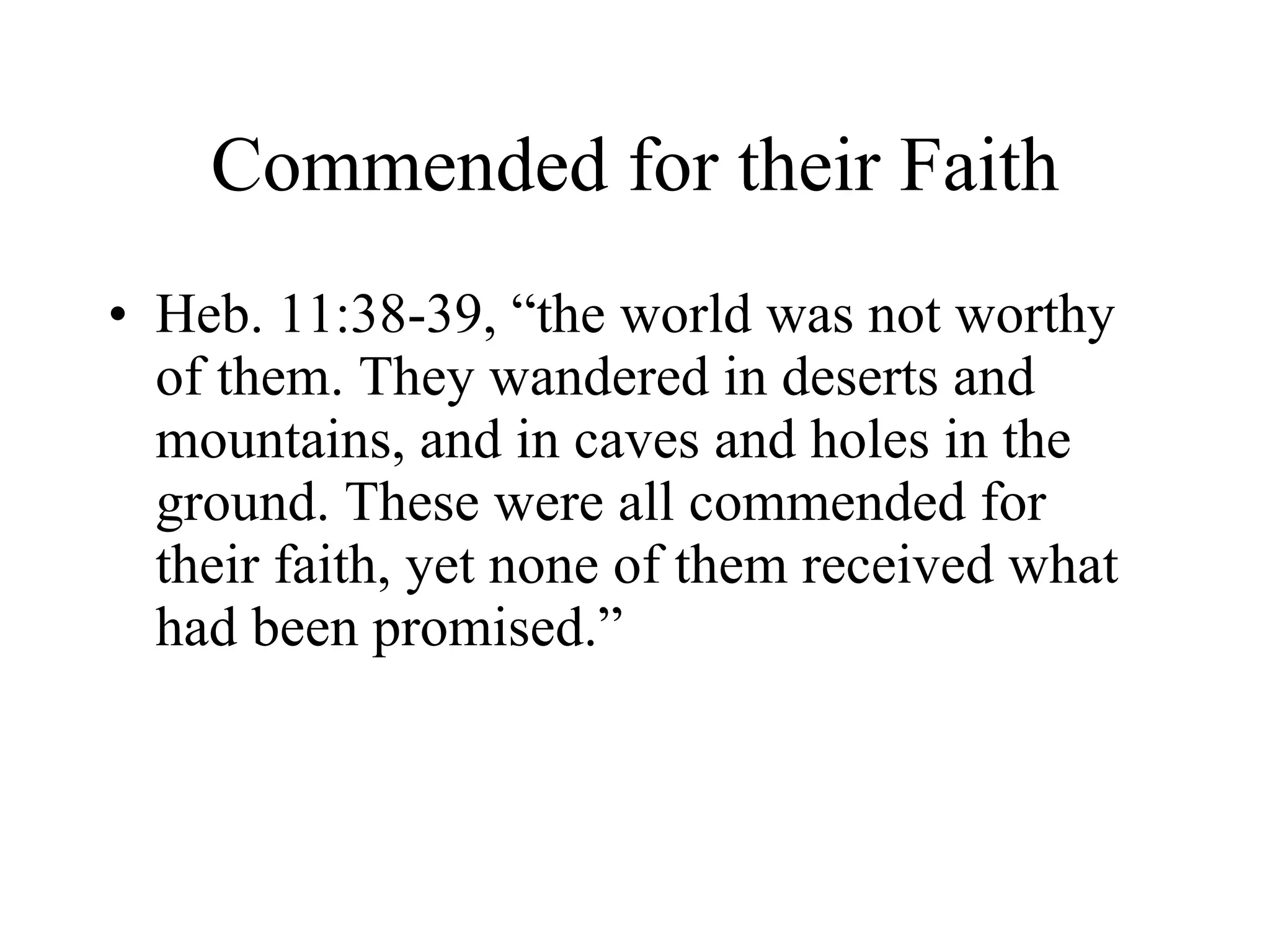 Commended for their Faith Heb. 11:38-39, “the world was not worthy of them. They wandered in deserts and mountains, and in caves and holes in the ground. These were all commended for their faith, yet none of them received what had been promised.” 