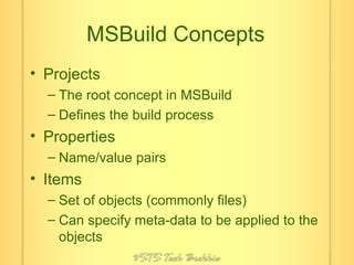 MSBuild Concepts Projects The root concept in MSBuild Defines the build process Properties Name/value pairs Items Set of objects (commonly files) Can specify meta-data to be applied to the objects 
