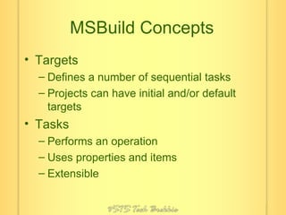 MSBuild Concepts Targets Defines a number of sequential tasks Projects can have initial and/or default targets Tasks Performs an operation Uses properties and items Extensible 