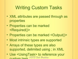 Writing Custom Tasks XML attributes are passed through as properties Properties can be marked <Required()> Properties can be marked <Output()> Most intrinsic types are supported Arrays of these types are also supported, delimited using ; in XML Use <UsingTask> to reference your custom task 