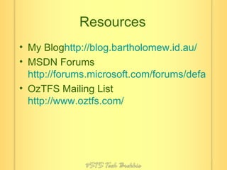 Resources My Blog http://blog.bartholomew.id.au/ MSDN Forums http://forums.microsoft.com/forums/default.aspx?ForumGroupID=5 OzTFS Mailing List http://www.oztfs.com/ 