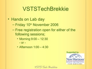 VSTSTechBrekkie Hands on Lab day Friday 10 th  November 2006 Free registration open for either of the following sessions; Morning 9:00 – 12:30 - or - Afternoon 1:00 – 4:30 Supported by 