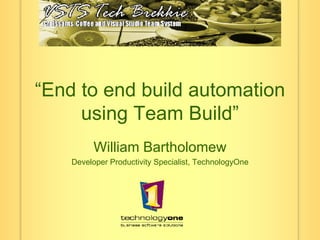 “ End to end build automation using Team Build” William Bartholomew Developer Productivity Specialist, TechnologyOne 