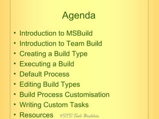 Agenda Introduction to MSBuild Introduction to Team Build Creating a Build Type Executing a Build Default Process Editing Build Types Build Process Customisation Writing Custom Tasks Resources 