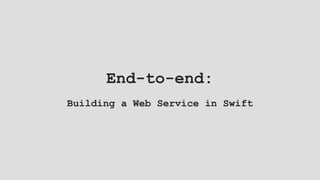End-to-end:
Building a Web Service in Swift
 