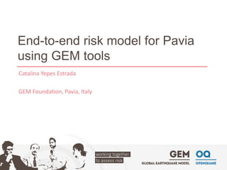 End-to-end risk model for Pavia using GEM tools 
Catalina Yepes Estrada 
GEM Foundation, Pavia, Italy  
