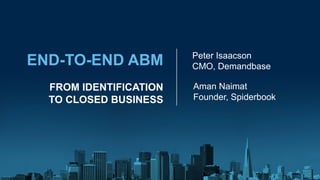 END-TO-END ABM Peter Isaacson
CMO, Demandbase
FROM IDENTIFICATION
TO CLOSED BUSINESS
Aman Naimat
Founder, Spiderbook
 