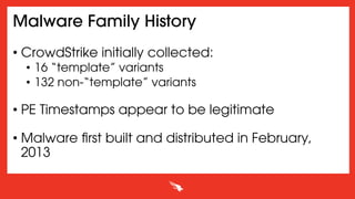 Malware Family History
• CrowdStrike initially collected:
•  16 “template” variants
•  132 non-“template” variants
• PE Timestamps appear to be legitimate
• Malware ﬁrst built and distributed in February,
2013
 