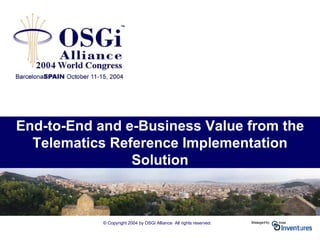 © Copyright 2004 by OSGi Alliance All rights reserved.
End-to-End and e-Business Value from the
Telematics Reference Implementation
Solution
 