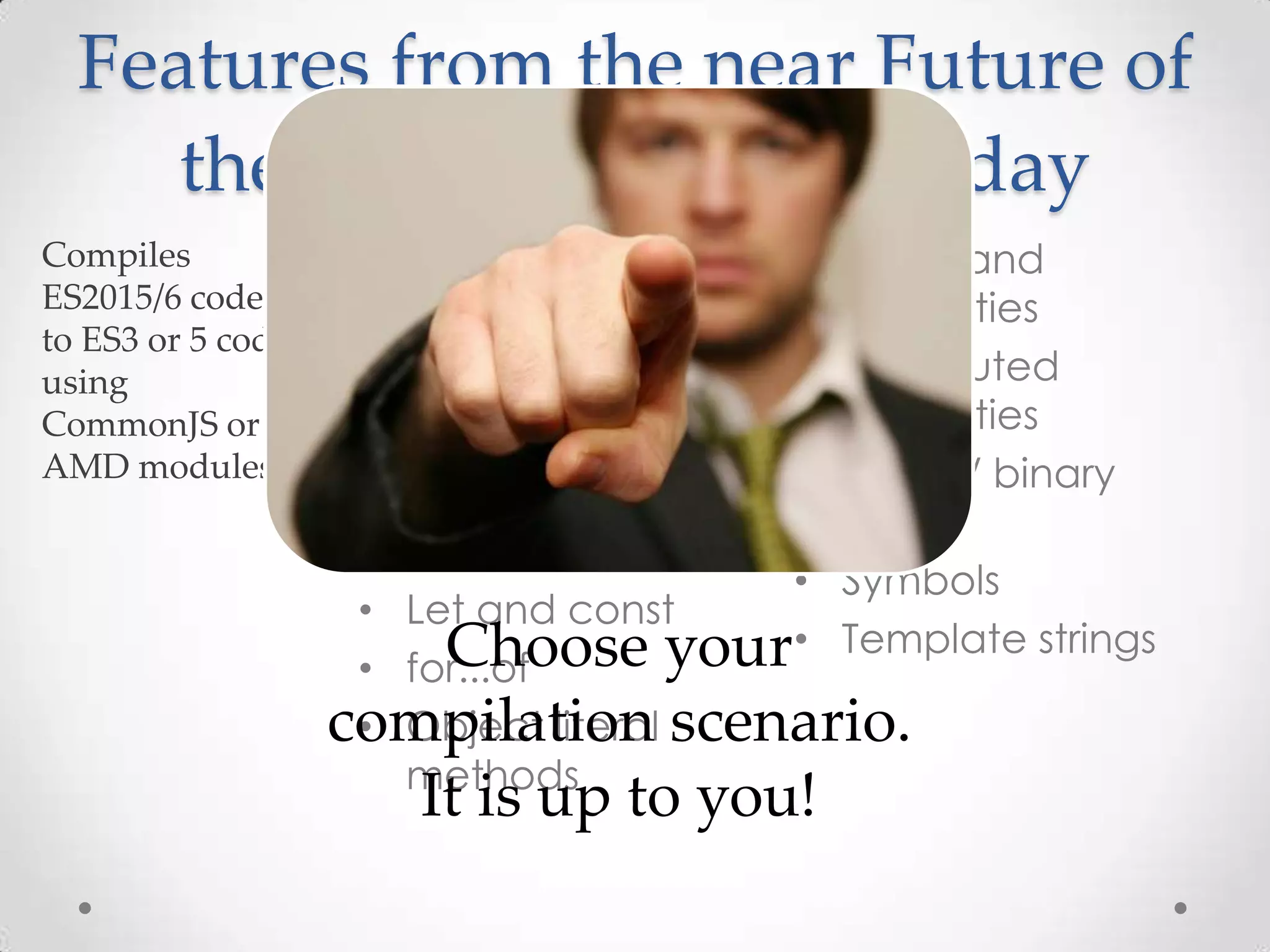 • Modules • Classes • Arrow functions • Default parameters • Destructuring • Spread and rest • Let and const • for...of • Object literal methods • Shorthand properties • Computed properties • Octal / binary literals • Symbols • Template strings Features from the near Future of the Web (ES2015/6), Today Choose your compilation scenario. It is up to you! 