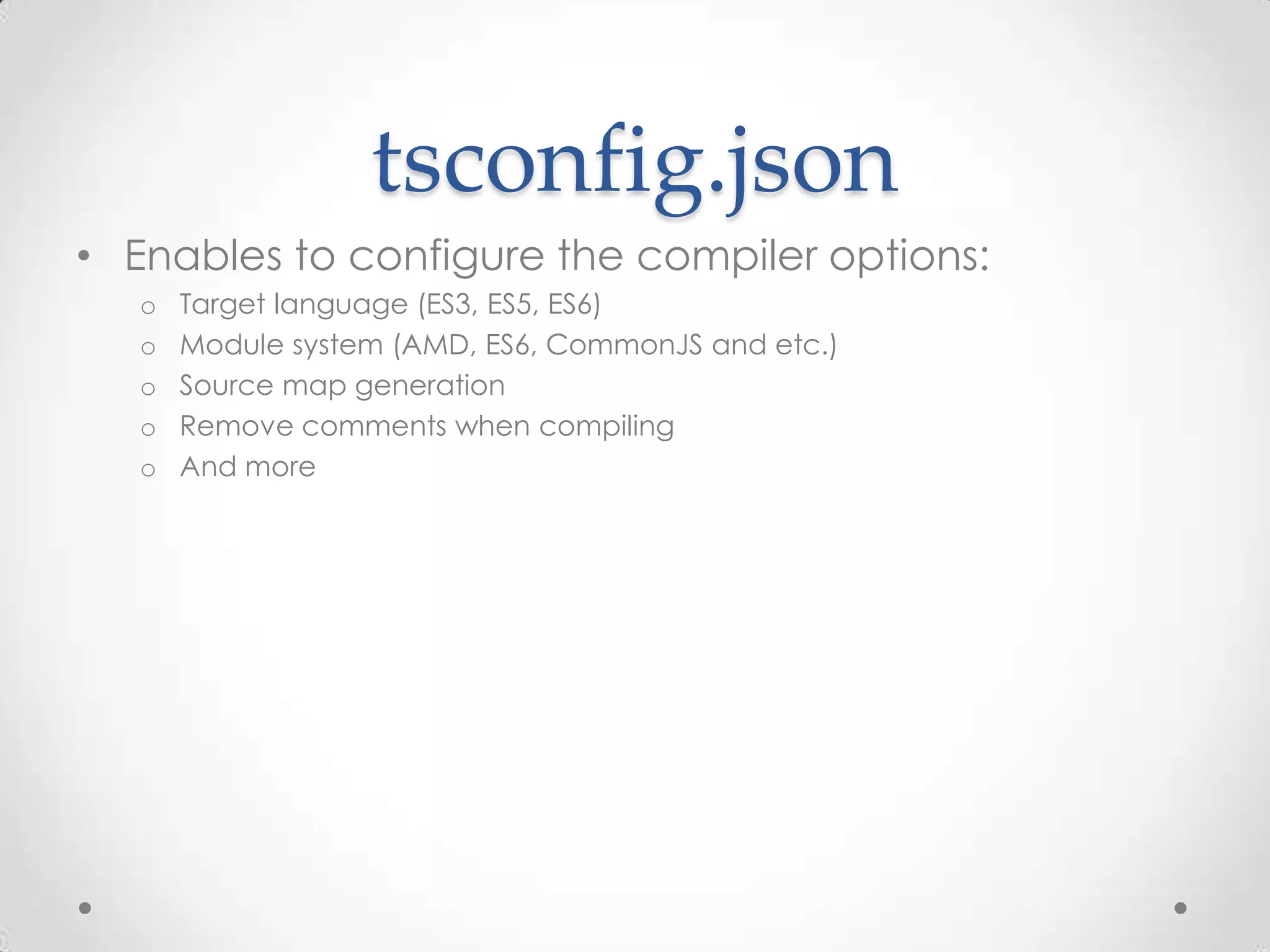 tsconfig.json • Enables to configure the compiler options: o Target language (ES3, ES5, ES6) o Module system (AMD, ES6, CommonJS and etc.) o Source map generation o Remove comments when compiling o And more 