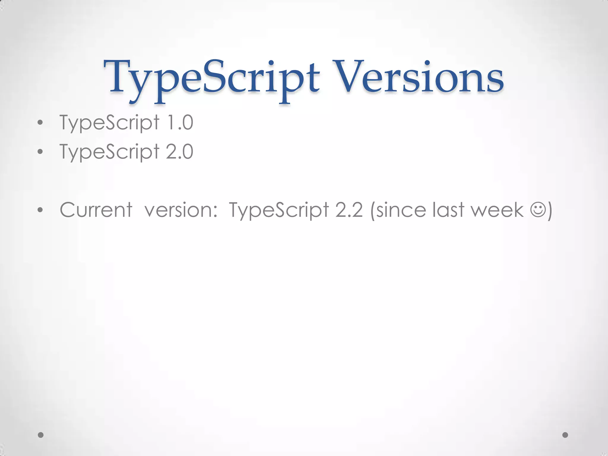 TypeScript Versions • TypeScript 1.0 • TypeScript 2.0 • Current version: TypeScript 2.2 (since last week ) 