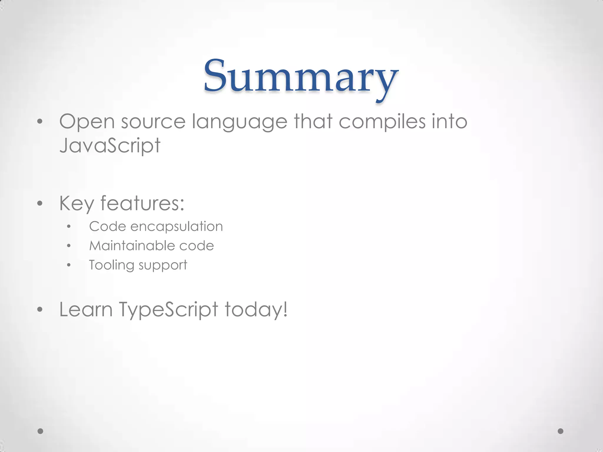 Summary • Open source language that compiles into JavaScript • Key features: • Code encapsulation • Maintainable code • Tooling support • Learn TypeScript today! 